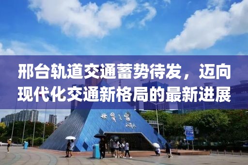 邢臺(tái)軌道交通蓄勢(shì)待發(fā)，邁向現(xiàn)代化交通新格局的最新進(jìn)展