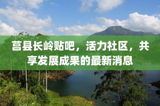 莒縣長嶺貼吧，活力社區(qū)，共享發(fā)展成果的最新消息