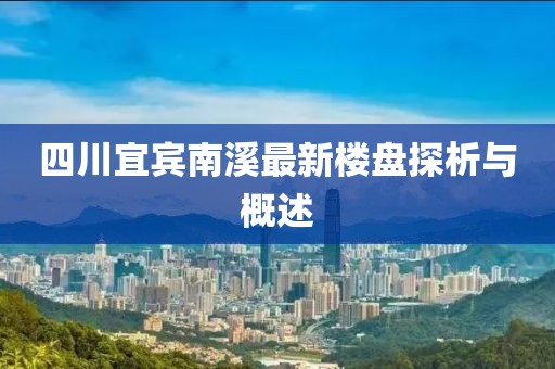 四川宜賓南溪最新樓盤探析與概述