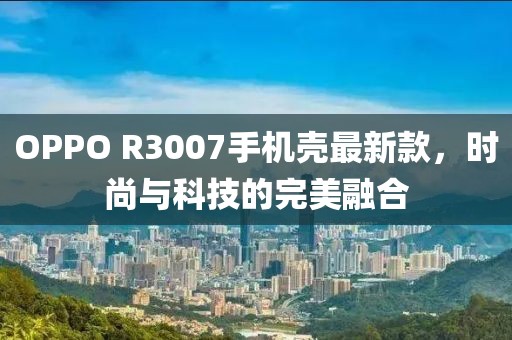 OPPO R3007手機(jī)殼最新款，時(shí)尚與科技的完美融合