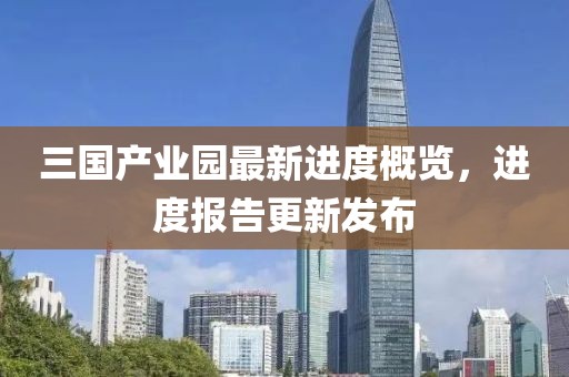 三國產(chǎn)業(yè)園最新進(jìn)度概覽，進(jìn)度報告更新發(fā)布