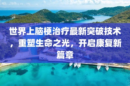 世界上腦梗治療最新突破技術(shù)，重塑生命之光，開(kāi)啟康復(fù)新篇章