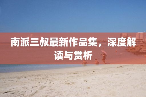 南派三叔最新作品集，深度解讀與賞析