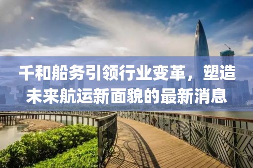 千和船務(wù)引領(lǐng)行業(yè)變革，塑造未來航運(yùn)新面貌的最新消息