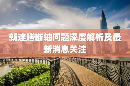 新速騰斷軸問(wèn)題深度解析及最新消息關(guān)注
