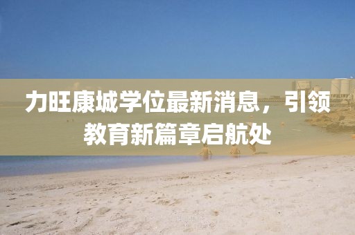 力旺康城學位最新消息，引領教育新篇章啟航處
