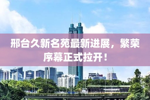 邢臺(tái)久新名苑最新進(jìn)展，繁榮序幕正式拉開！
