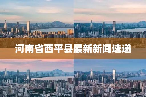 河南省西平縣最新新聞速遞