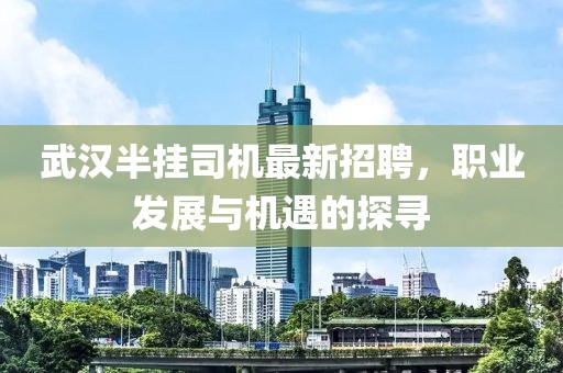 武漢半掛司機最新招聘，職業(yè)發(fā)展與機遇的探尋