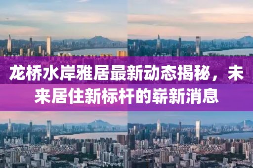 龍橋水岸雅居最新動(dòng)態(tài)揭秘，未來(lái)居住新標(biāo)桿的嶄新消息