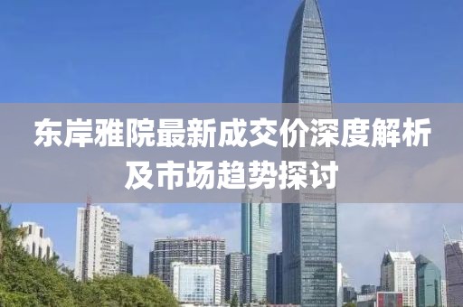 東岸雅院最新成交價深度解析及市場趨勢探討