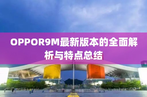 OPPOR9M最新版本的全面解析與特點總結(jié)