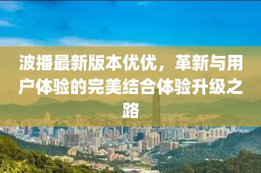 波播最新版本優(yōu)優(yōu)，革新與用戶體驗的完美結(jié)合體驗升級之路