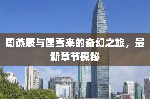 周燕辰與匡雪來(lái)的奇幻之旅，最新章節(jié)探秘