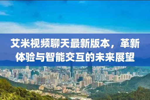 艾米視頻聊天最新版本，革新體驗(yàn)與智能交互的未來(lái)展望