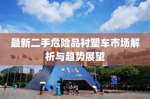 最新二手危險(xiǎn)品襯塑車市場(chǎng)解析與趨勢(shì)展望