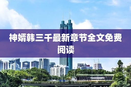 神婿韓三千最新章節(jié)全文免費閱讀