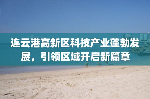 連云港高新區(qū)科技產(chǎn)業(yè)蓬勃發(fā)展，引領(lǐng)區(qū)域開啟新篇章