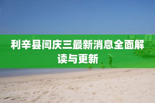 利辛縣閆慶三最新消息全面解讀與更新
