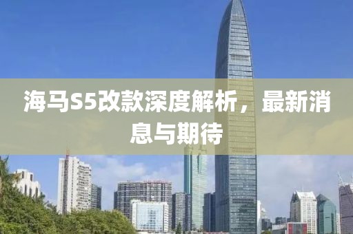 海馬S5改款深度解析，最新消息與期待