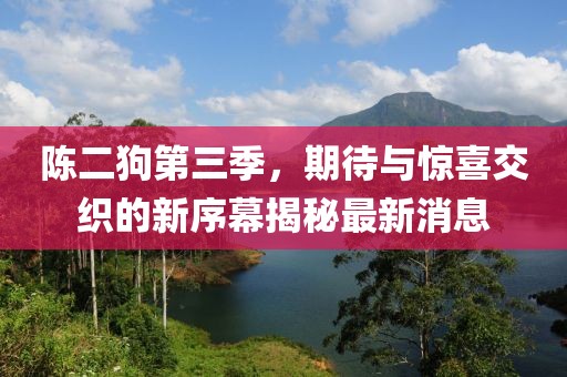 陳二狗第三季，期待與驚喜交織的新序幕揭秘最新消息