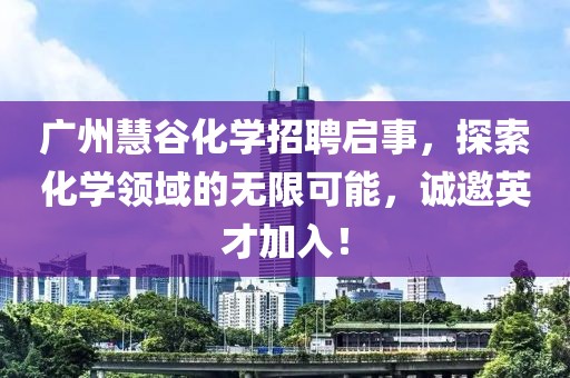 廣州慧谷化學招聘啟事，探索化學領域的無限可能，誠邀英才加入！