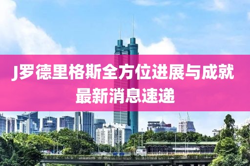 J羅德里格斯全方位進展與成就最新消息速遞