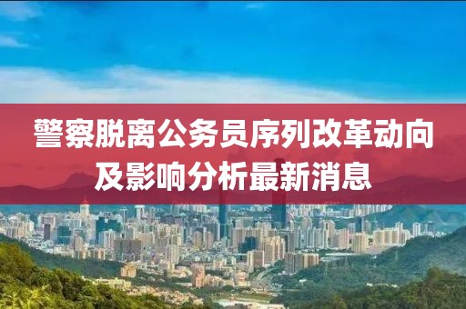 警察脫離公務(wù)員序列改革動向及影響分析最新消息
