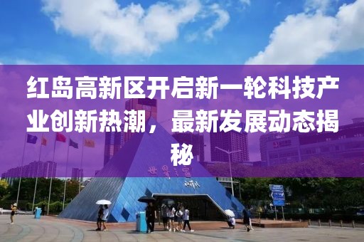 紅島高新區(qū)開啟新一輪科技產(chǎn)業(yè)創(chuàng)新熱潮，最新發(fā)展動(dòng)態(tài)揭秘