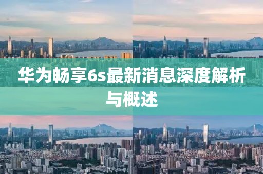 華為暢享6s最新消息深度解析與概述