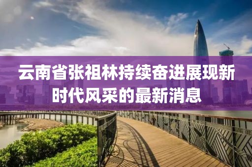 云南省張祖林持續(xù)奮進展現(xiàn)新時代風(fēng)采的最新消息