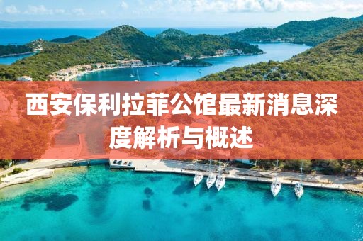 西安保利拉菲公館最新消息深度解析與概述