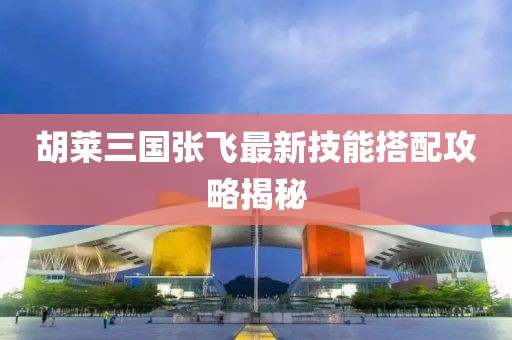 胡萊三國(guó)張飛最新技能搭配攻略揭秘