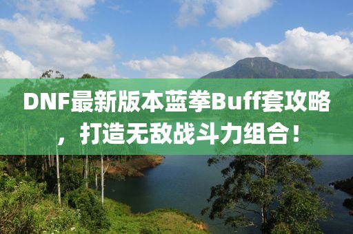 DNF最新版本藍(lán)拳Buff套攻略，打造無敵戰(zhàn)斗力組合！