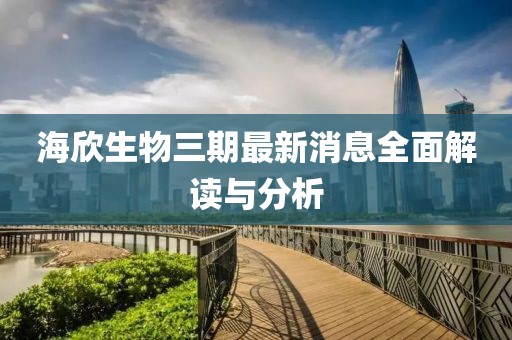 海欣生物三期最新消息全面解讀與分析