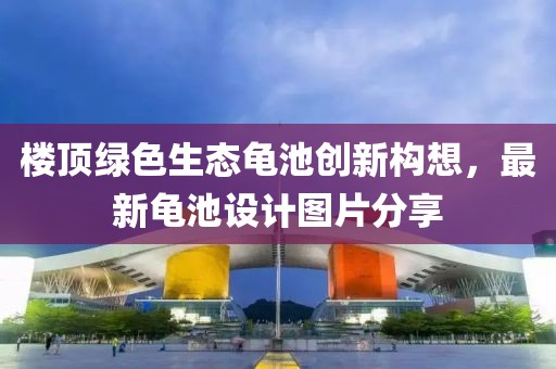 樓頂綠色生態(tài)龜池創(chuàng)新構(gòu)想，最新龜池設計圖片分享