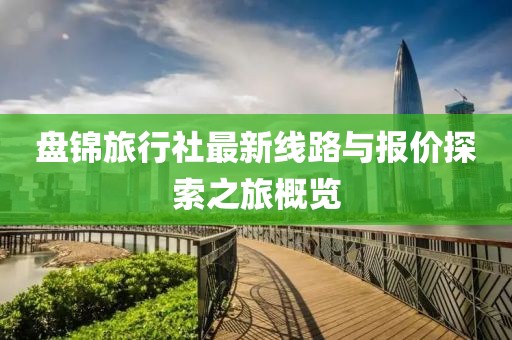 盤錦旅行社最新線路與報(bào)價(jià)探索之旅概覽
