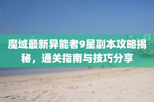 魔域最新異能者9星副本攻略揭秘，通關(guān)指南與技巧分享
