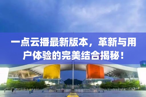 一點(diǎn)云播最新版本，革新與用戶體驗(yàn)的完美結(jié)合揭秘！