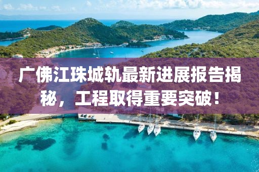 廣佛江珠城軌最新進(jìn)展報(bào)告揭秘，工程取得重要突破！