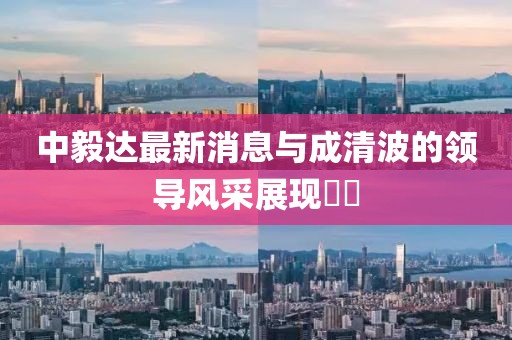 中毅達(dá)最新消息與成清波的領(lǐng)導(dǎo)風(fēng)采展現(xiàn)??