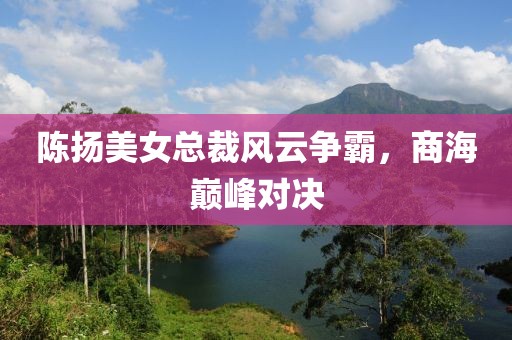 陳揚(yáng)美女總裁風(fēng)云爭霸，商海巔峰對決