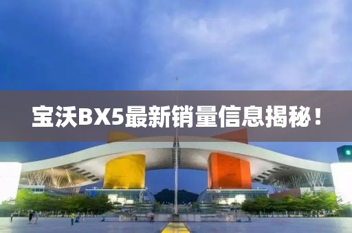 寶沃BX5最新銷量信息揭秘！