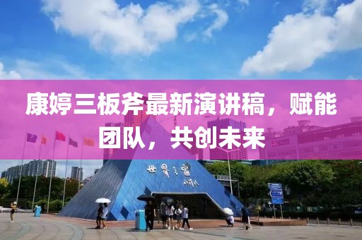 康婷三板斧最新演講稿，賦能團隊，共創(chuàng)未來