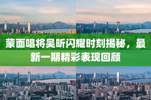 蒙面唱將吳昕閃耀時刻揭秘，最新一期精彩表現(xiàn)回顧