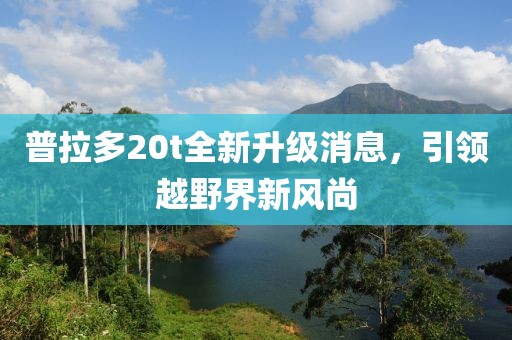 普拉多20t全新升級消息，引領越野界新風尚