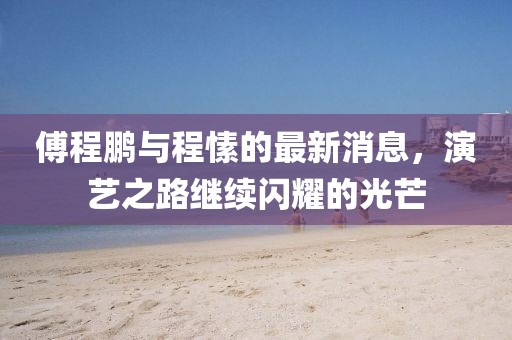 傅程鵬與程愫的最新消息，演藝之路繼續(xù)閃耀的光芒