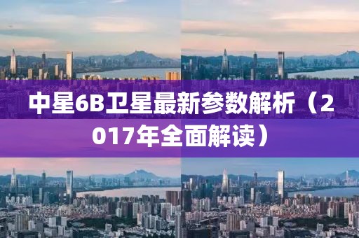 中星6B衛(wèi)星最新參數(shù)解析（2017年全面解讀）