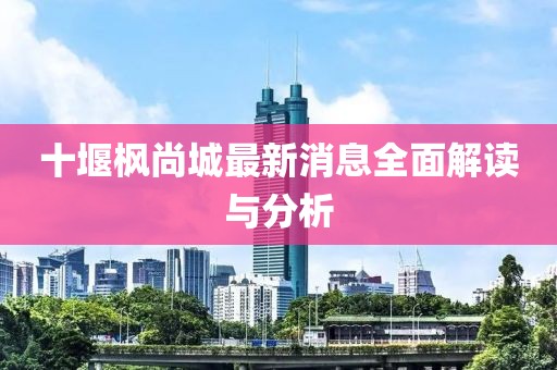 十堰楓尚城最新消息全面解讀與分析