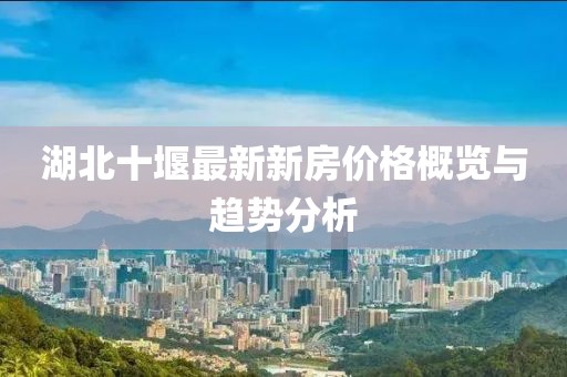 湖北十堰最新新房價格概覽與趨勢分析